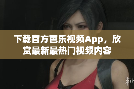 下载官方芭乐视频App，欣赏最新最热门视频内容