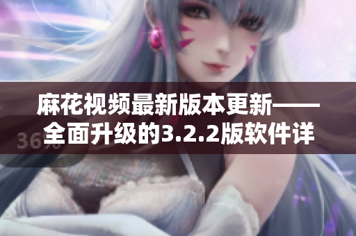 麻花视频最新版本更新——全面升级的3.2.2版软件详解