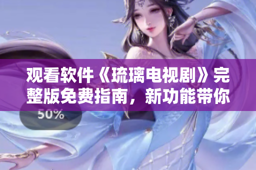 观看软件《琉璃电视剧》完整版免费指南，新功能带你畅享精彩影视剧集