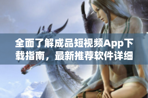 全面了解成品短视频App下载指南，最新推荐软件详细介绍