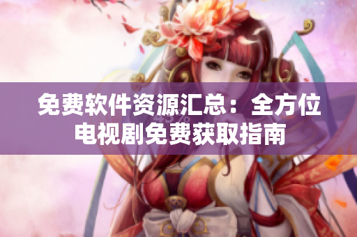 免费软件资源汇总：全方位电视剧免费获取指南