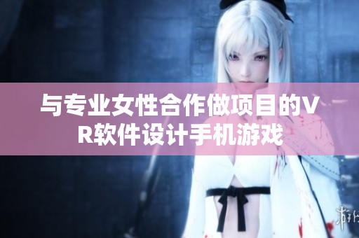 与专业女性合作做项目的VR软件设计手机游戏