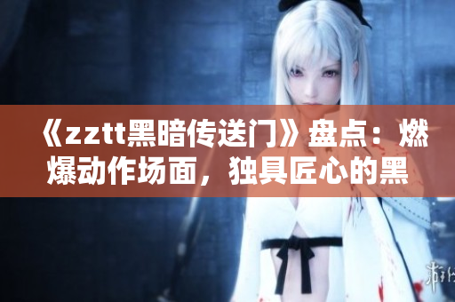 《zztt黑暗传送门》盘点：燃爆动作场面，独具匠心的黑暗世界构建