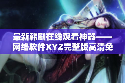 最新韩剧在线观看神器——网络软件XYZ完整版高清免费畅享！