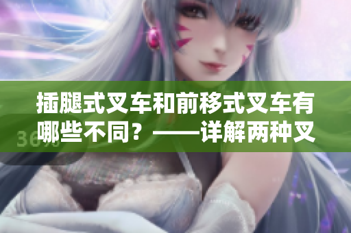 插腿式叉车和前移式叉车有哪些不同？——详解两种叉车的区别