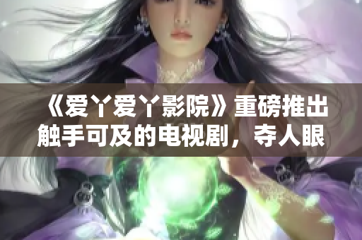 《爱丫爱丫影院》重磅推出触手可及的电视剧，夺人眼球！