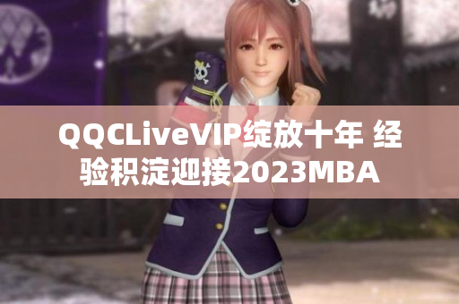 QQCLiveVIP绽放十年 经验积淀迎接2023MBA