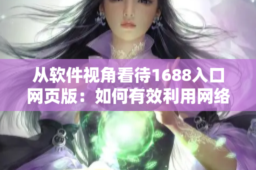 从软件视角看待1688入口网页版：如何有效利用网络工具提高采购效率？