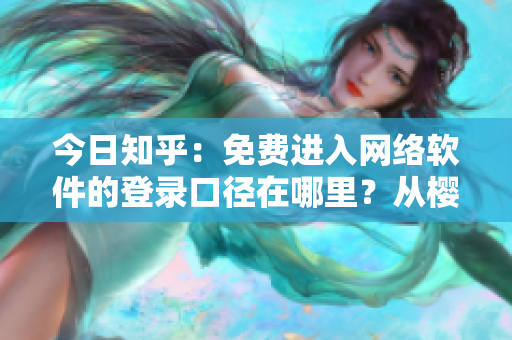 今日知乎：免费进入网络软件的登录口径在哪里？从樱花动漫中获取启迪。