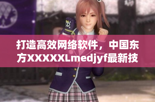 打造高效网络软件，中国东方XXXXXLmedjyf最新技术揭秘