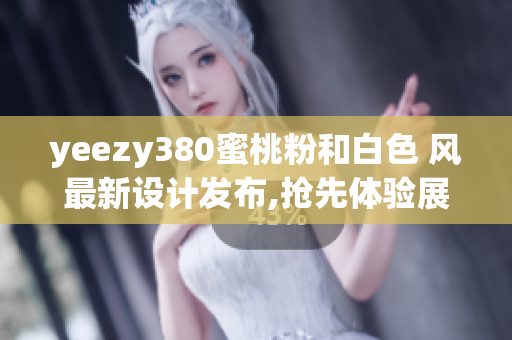 yeezy380蜜桃粉和白色 风最新设计发布,抢先体验展示