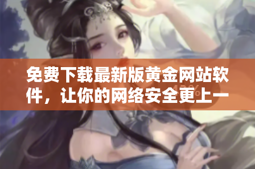 免费下载最新版黄金网站软件，让你的网络安全更上一层楼！
