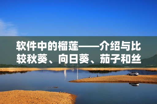 软件中的榴莲——介绍与比较秋葵、向日葵、茄子和丝瓜