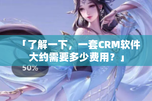 「了解一下，一套CRM软件大约需要多少费用？」