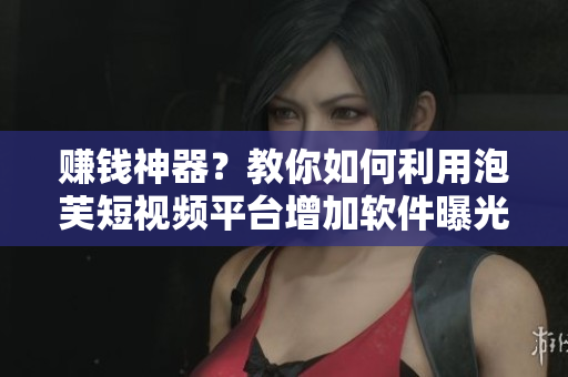 赚钱神器？教你如何利用泡芙短视频平台增加软件曝光并获得利润