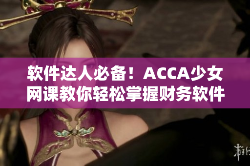 软件达人必备！ACCA少女网课教你轻松掌握财务软件！