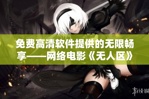 免费高清软件提供的无限畅享——网络电影《无人区》高清在线观看