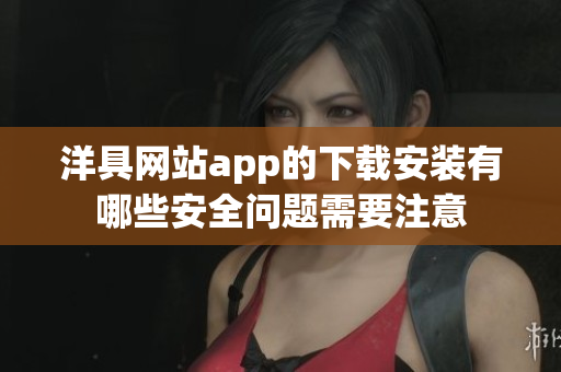 洋具网站app的下载安装有哪些安全问题需要注意