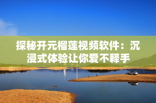 探秘开元榴莲视频软件：沉浸式体验让你爱不释手