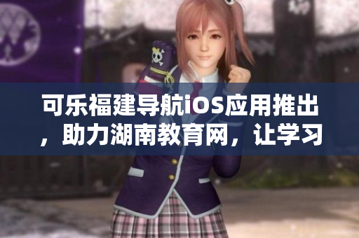 可乐福建导航iOS应用推出，助力湖南教育网，让学习生活更便捷