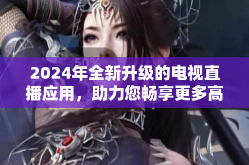 2024年全新升级的电视直播应用，助力您畅享更多高质量内容