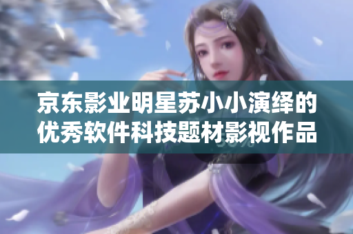 京东影业明星苏小小演绎的优秀软件科技题材影视作品盘点