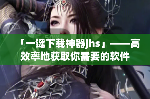 「一键下载神器jhs」——高效率地获取你需要的软件