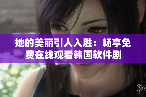她的美丽引人入胜：畅享免费在线观看韩国软件剧