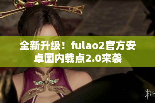 全新升级！fulao2官方安卓国内载点2.0来袭