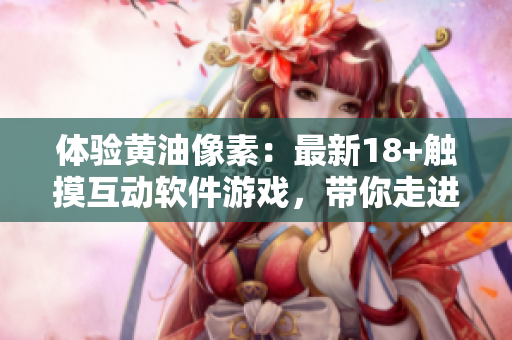 体验黄油像素：最新18+触摸互动软件游戏，带你走进全新的虚拟世界