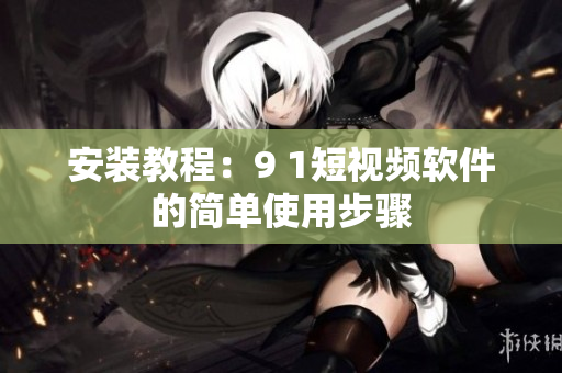 安装教程：9 1短视频软件的简单使用步骤