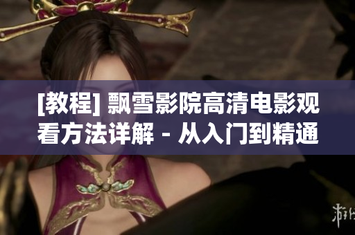 [教程] 飘雪影院高清电影观看方法详解 - 从入门到精通