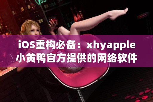 iOS重构必备：xhyapple小黄鸭官方提供的网络软件开发技巧全揭秘