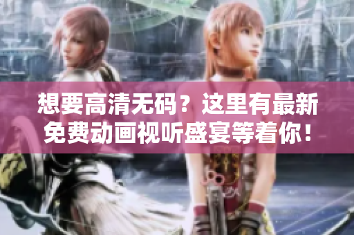 想要高清无码？这里有最新免费动画视听盛宴等着你！