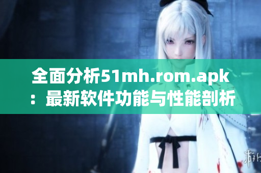 全面分析51mh.rom.apk：最新软件功能与性能剖析