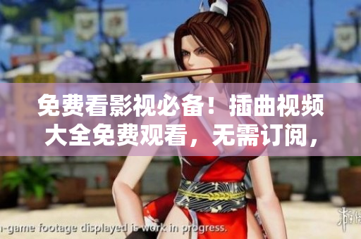 免费看影视必备！插曲视频大全免费观看，无需订阅，好片应有尽有