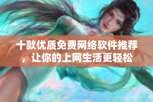 十款优质免费网络软件推荐，让你的上网生活更轻松