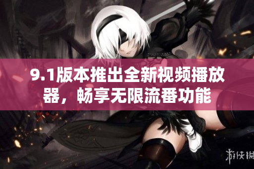 9.1版本推出全新视频播放器，畅享无限流番功能