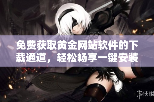 免费获取黄金网站软件的下载通道，轻松畅享一键安装新体验