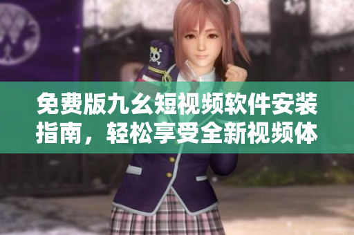 免费版九幺短视频软件安装指南，轻松享受全新视频体验