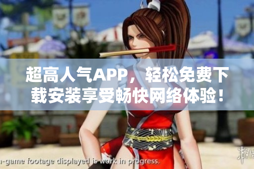 超高人气APP，轻松免费下载安装享受畅快网络体验！