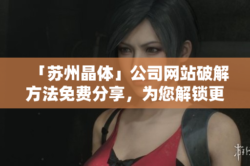 「苏州晶体」公司网站破解方法免费分享，为您解锁更多软件知识！
