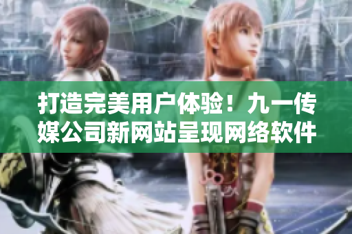 打造完美用户体验！九一传媒公司新网站呈现网络软件开发最新技术与趋势