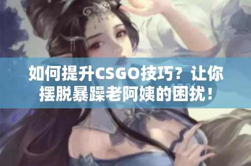 如何提升CSGO技巧？让你摆脱暴躁老阿姨的困扰！