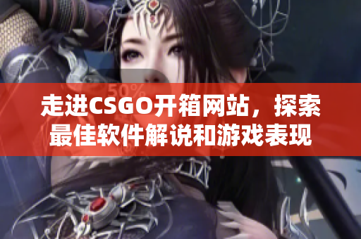 走进CSGO开箱网站，探索最佳软件解说和游戏表现