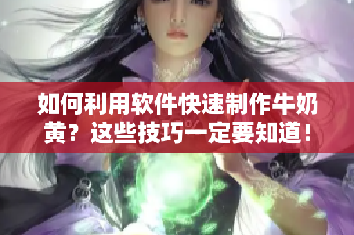 如何利用软件快速制作牛奶黄？这些技巧一定要知道！