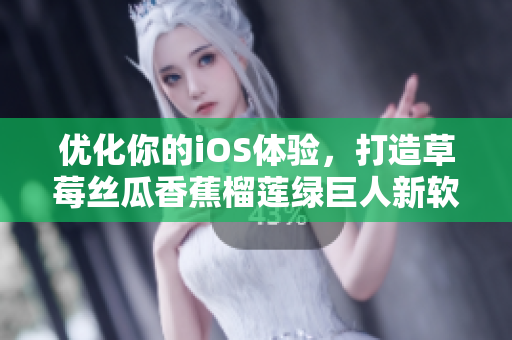 优化你的iOS体验，打造草莓丝瓜香蕉榴莲绿巨人新软件。