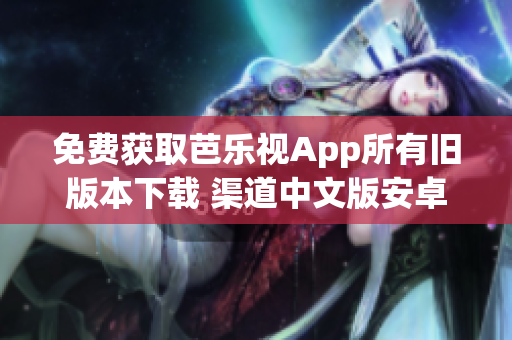 免费获取芭乐视App所有旧版本下载 渠道中文版安卓版苹果版任你选！