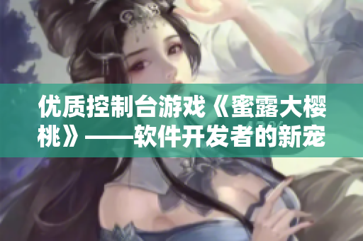 优质控制台游戏《蜜露大樱桃》——软件开发者的新宠