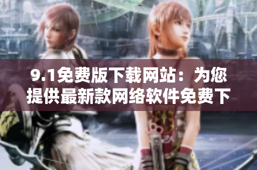 9.1免费版下载网站：为您提供最新款网络软件免费下载！